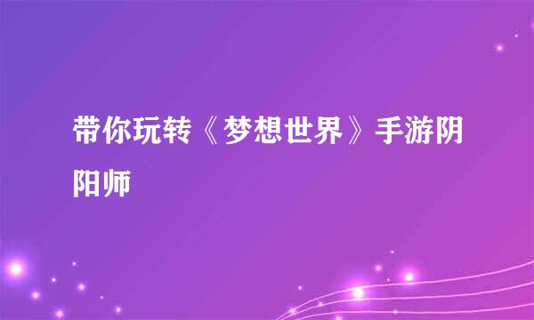 带你玩转《梦想世界》手游阴阳师