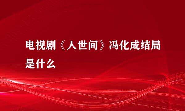 电视剧《人世间》冯化成结局是什么