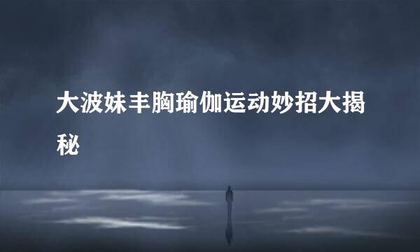大波妹丰胸瑜伽运动妙招大揭秘