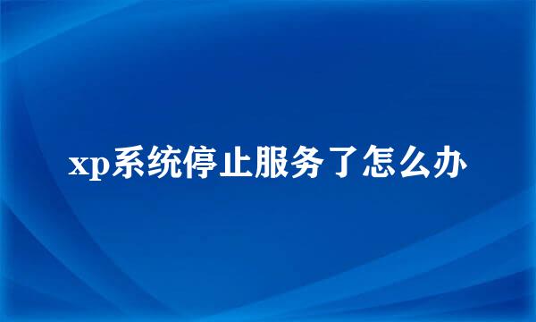 xp系统停止服务了怎么办