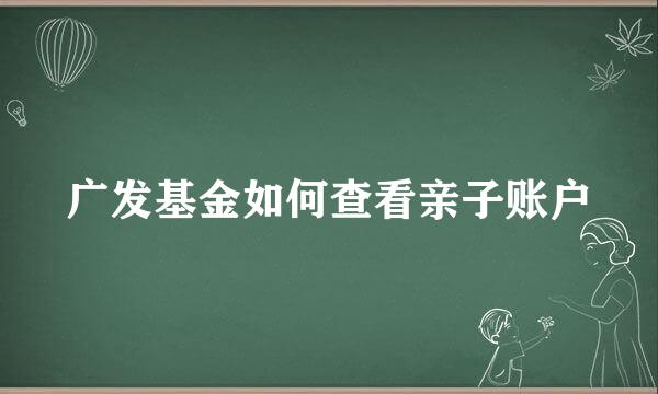 广发基金如何查看亲子账户