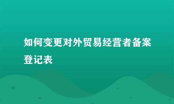 如何变更对外贸易经营者备案登记表