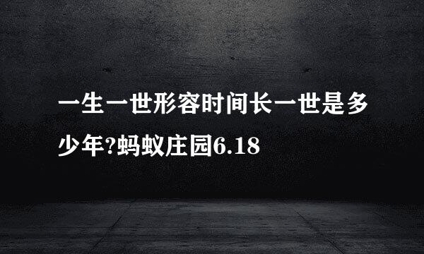 一生一世形容时间长一世是多少年?蚂蚁庄园6.18