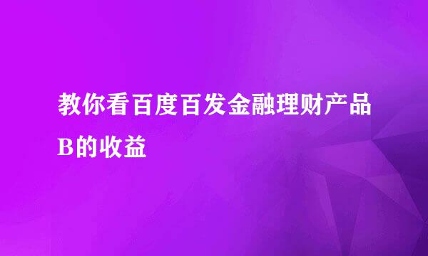 教你看百度百发金融理财产品B的收益