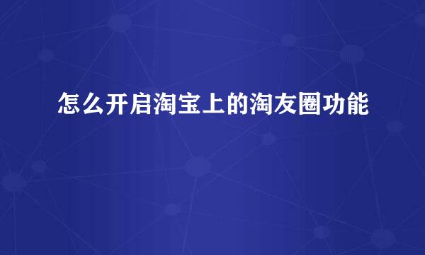 怎么开启淘宝上的淘友圈功能