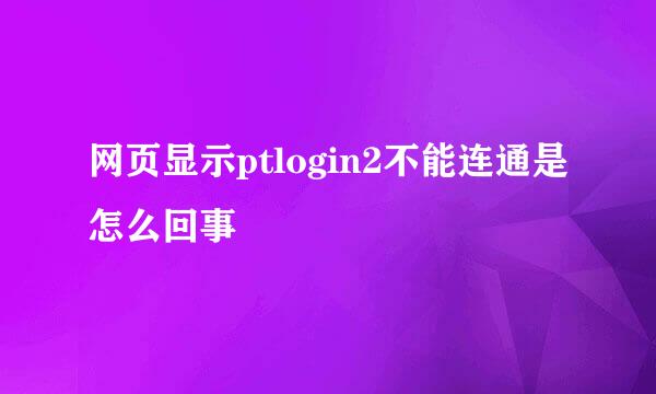 网页显示ptlogin2不能连通是怎么回事