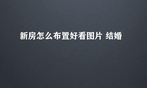 新房怎么布置好看图片 结婚