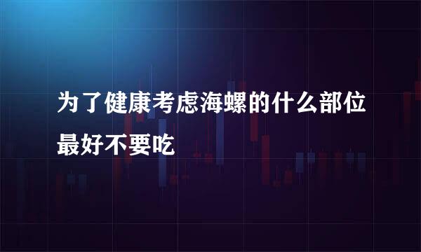 为了健康考虑海螺的什么部位最好不要吃