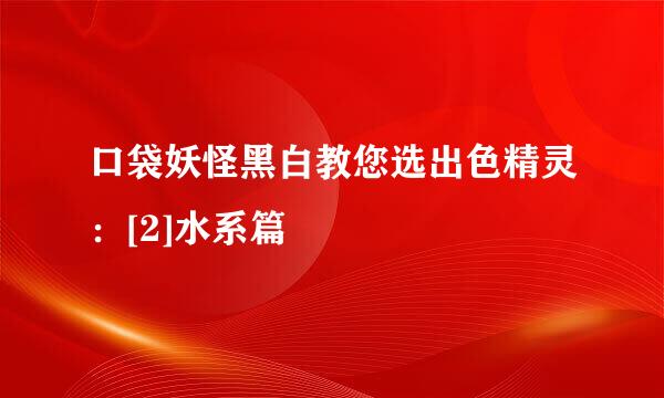口袋妖怪黑白教您选出色精灵：[2]水系篇