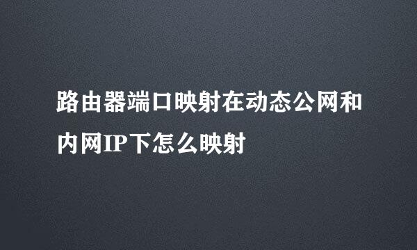 路由器端口映射在动态公网和内网IP下怎么映射