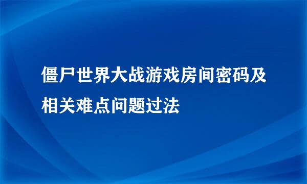 僵尸世界大战游戏房间密码及相关难点问题过法