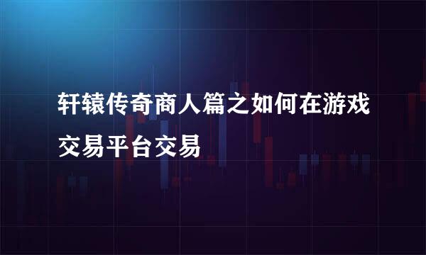 轩辕传奇商人篇之如何在游戏交易平台交易