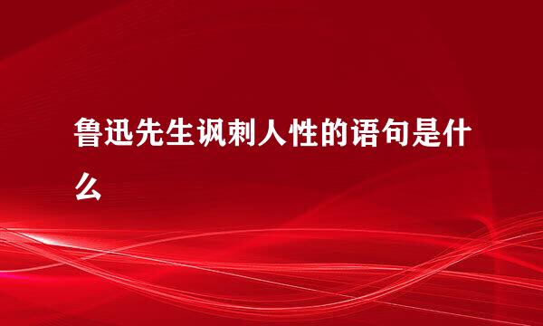 鲁迅先生讽刺人性的语句是什么