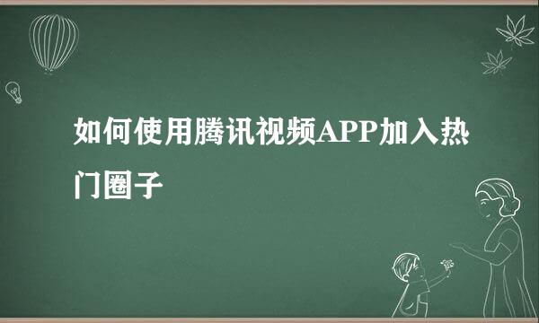 如何使用腾讯视频APP加入热门圈子
