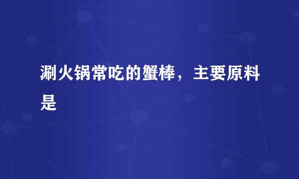 涮火锅常吃的蟹棒，主要原料是
