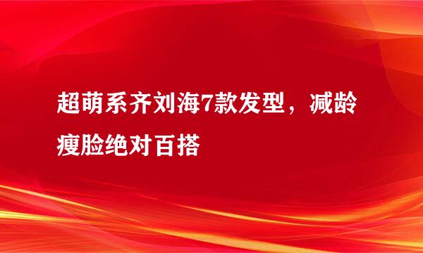 超萌系齐刘海7款发型，减龄瘦脸绝对百搭