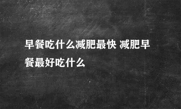 早餐吃什么减肥最快 减肥早餐最好吃什么