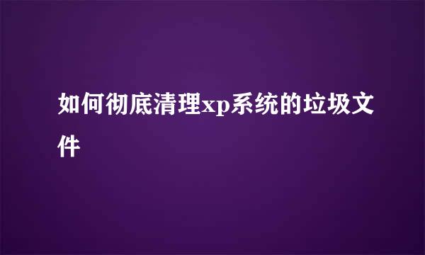 如何彻底清理xp系统的垃圾文件