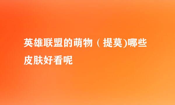 英雄联盟的萌物（提莫)哪些皮肤好看呢