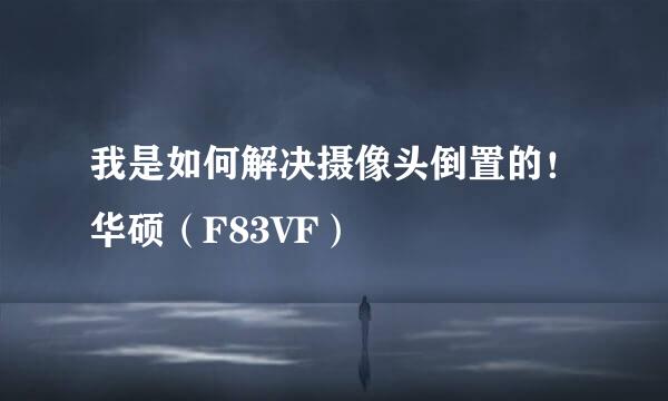 我是如何解决摄像头倒置的！华硕（F83VF）
