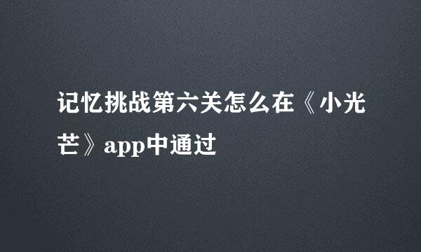 记忆挑战第六关怎么在《小光芒》app中通过