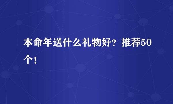 本命年送什么礼物好？推荐50个！