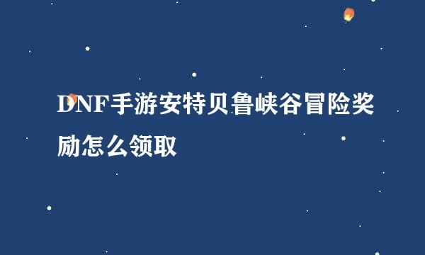 DNF手游安特贝鲁峡谷冒险奖励怎么领取