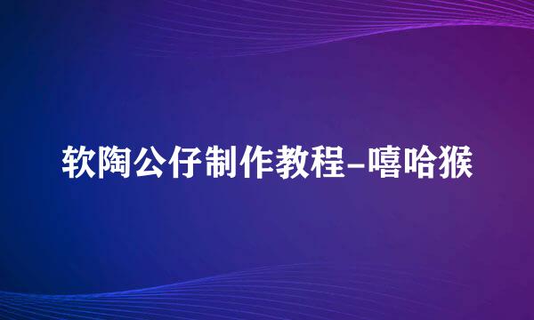 软陶公仔制作教程-嘻哈猴