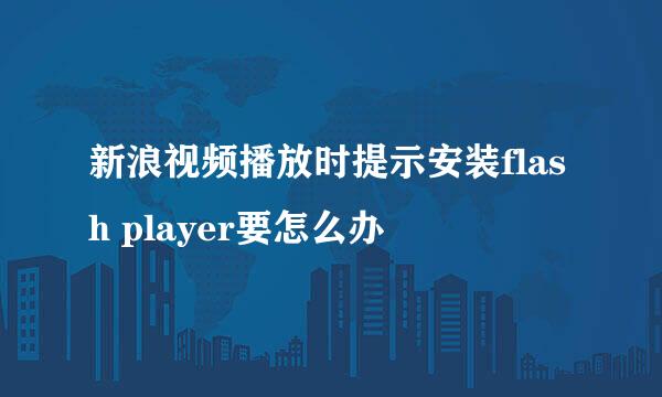 新浪视频播放时提示安装flash player要怎么办