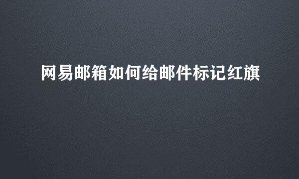 网易邮箱如何给邮件标记红旗