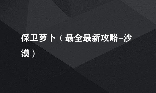 保卫萝卜（最全最新攻略-沙漠）