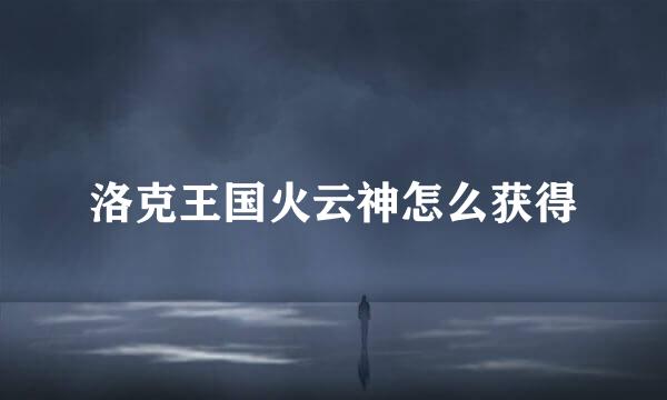 洛克王国火云神怎么获得