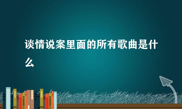 谈情说案里面的所有歌曲是什么