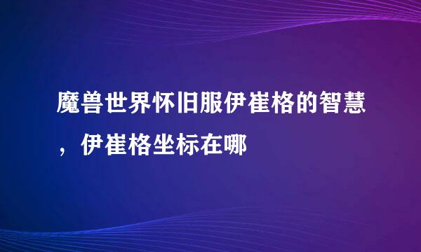 魔兽世界怀旧服伊崔格的智慧，伊崔格坐标在哪