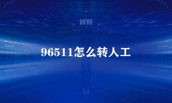 96511怎么转人工