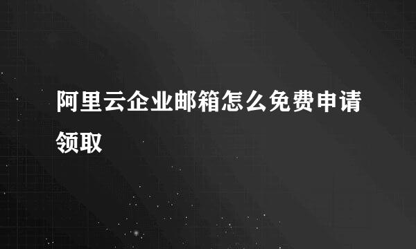 阿里云企业邮箱怎么免费申请领取