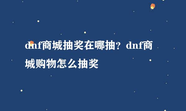 dnf商城抽奖在哪抽？dnf商城购物怎么抽奖