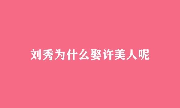 刘秀为什么娶许美人呢
