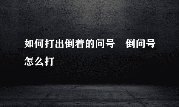 如何打出倒着的问号¿倒问号怎么打