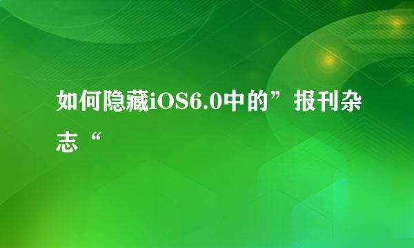 如何隐藏iOS6.0中的”报刊杂志“