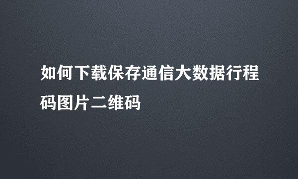 如何下载保存通信大数据行程码图片二维码