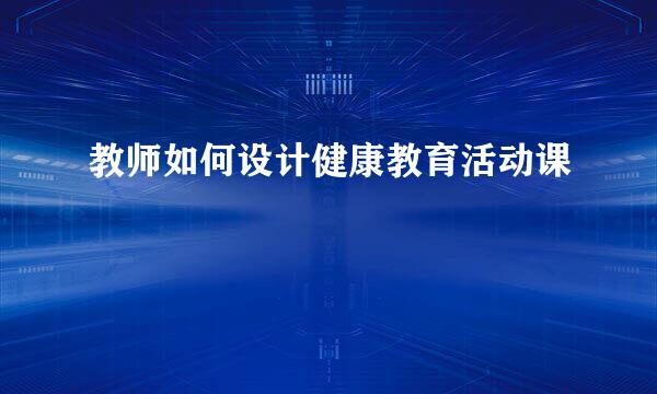 教师如何设计健康教育活动课
