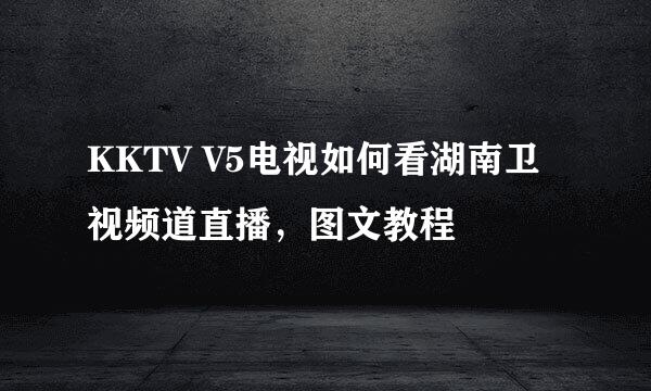 KKTV V5电视如何看湖南卫视频道直播，图文教程