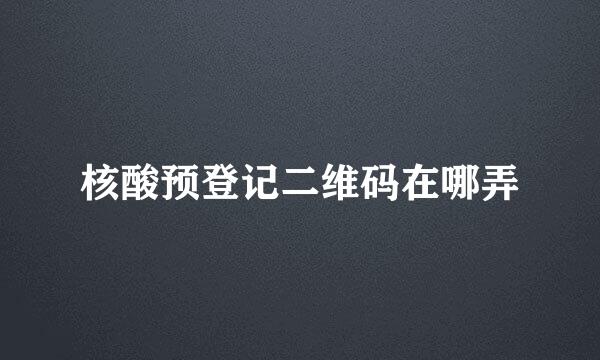 核酸预登记二维码在哪弄