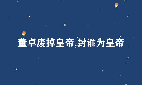 董卓废掉皇帝,封谁为皇帝