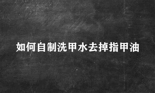 如何自制洗甲水去掉指甲油