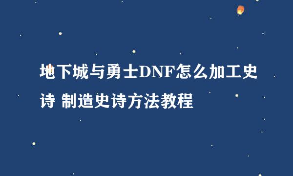 地下城与勇士DNF怎么加工史诗 制造史诗方法教程