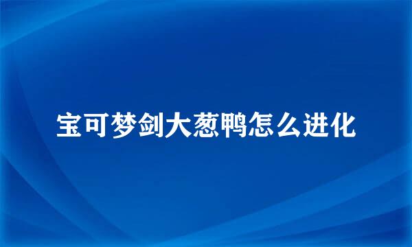 宝可梦剑大葱鸭怎么进化