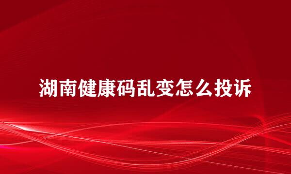 湖南健康码乱变怎么投诉