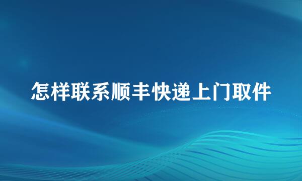 怎样联系顺丰快递上门取件